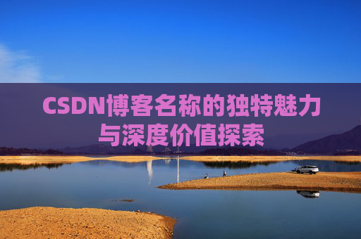 CSDN博客名称的独特魅力与深度价值探索